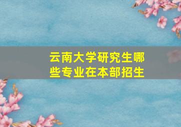 云南大学研究生哪些专业在本部招生