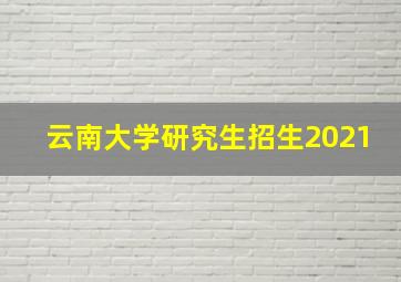 云南大学研究生招生2021