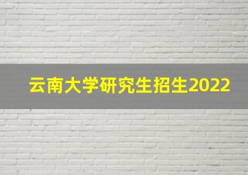 云南大学研究生招生2022