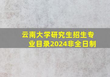 云南大学研究生招生专业目录2024非全日制