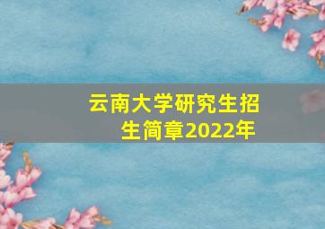 云南大学研究生招生简章2022年