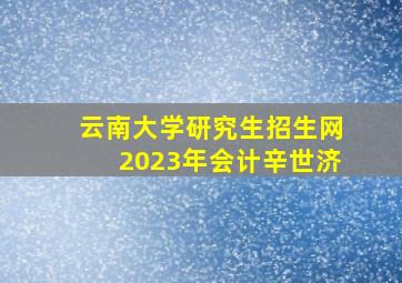 云南大学研究生招生网2023年会计辛世济