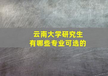 云南大学研究生有哪些专业可选的