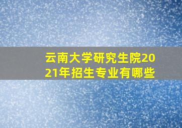 云南大学研究生院2021年招生专业有哪些