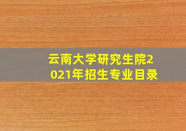 云南大学研究生院2021年招生专业目录