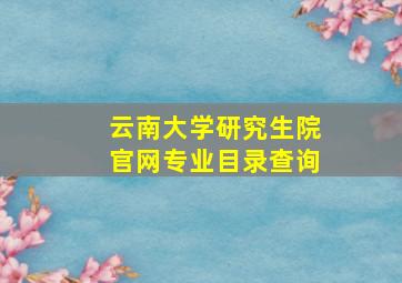 云南大学研究生院官网专业目录查询