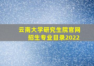 云南大学研究生院官网招生专业目录2022