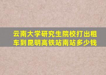 云南大学研究生院校打出租车到昆明高铁站南站多少钱