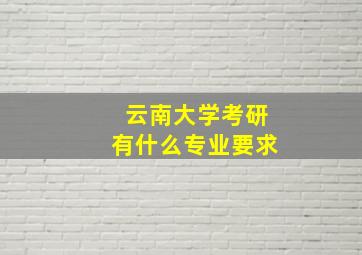 云南大学考研有什么专业要求