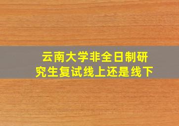 云南大学非全日制研究生复试线上还是线下