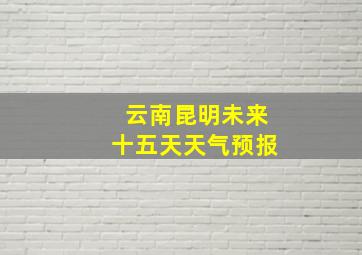 云南昆明未来十五天天气预报