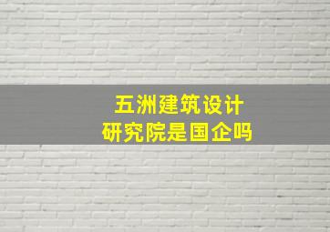 五洲建筑设计研究院是国企吗