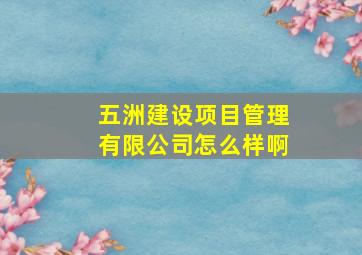 五洲建设项目管理有限公司怎么样啊