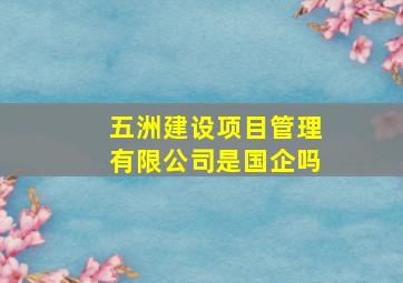 五洲建设项目管理有限公司是国企吗