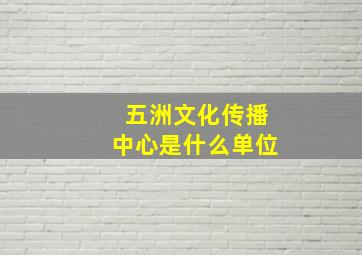 五洲文化传播中心是什么单位