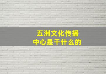 五洲文化传播中心是干什么的