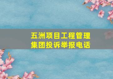 五洲项目工程管理集团投诉举报电话