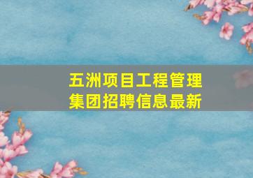 五洲项目工程管理集团招聘信息最新