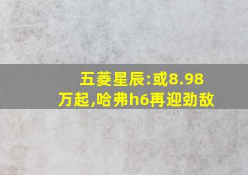 五菱星辰:或8.98万起,哈弗h6再迎劲敌