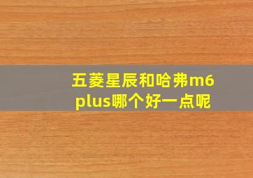 五菱星辰和哈弗m6plus哪个好一点呢