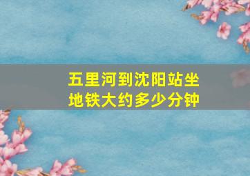 五里河到沈阳站坐地铁大约多少分钟