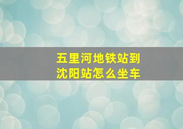 五里河地铁站到沈阳站怎么坐车