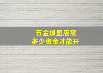 五金加盟店需多少资金才能开