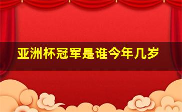 亚洲杯冠军是谁今年几岁