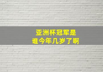 亚洲杯冠军是谁今年几岁了啊