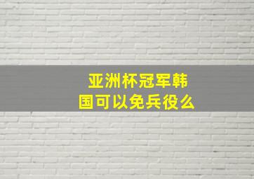 亚洲杯冠军韩国可以免兵役么