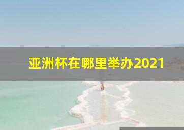 亚洲杯在哪里举办2021