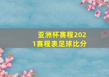 亚洲杯赛程2021赛程表足球比分