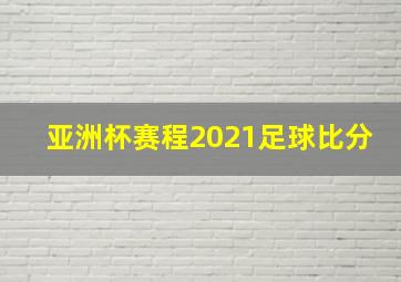 亚洲杯赛程2021足球比分