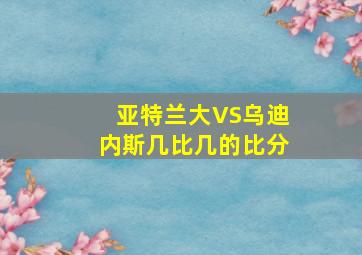 亚特兰大VS乌迪内斯几比几的比分