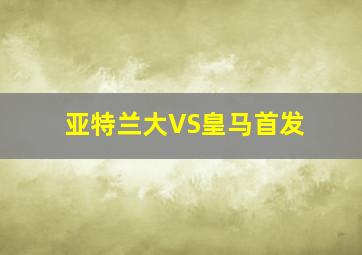 亚特兰大VS皇马首发