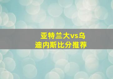 亚特兰大vs乌迪内斯比分推荐