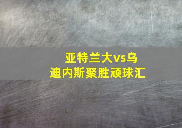 亚特兰大vs乌迪内斯聚胜顽球汇