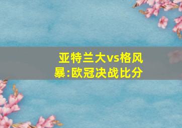 亚特兰大vs格风暴:欧冠决战比分