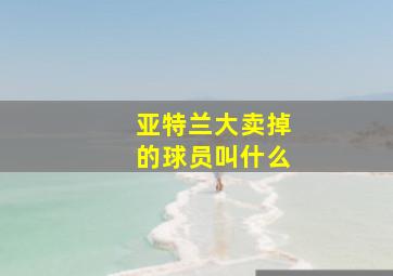 亚特兰大卖掉的球员叫什么