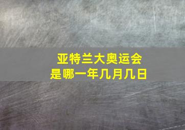 亚特兰大奥运会是哪一年几月几日