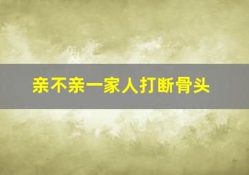 亲不亲一家人打断骨头