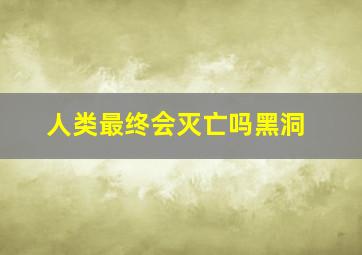 人类最终会灭亡吗黑洞