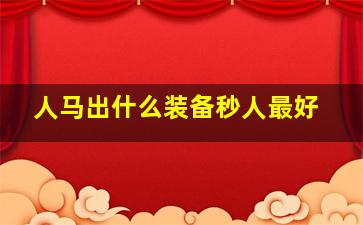 人马出什么装备秒人最好