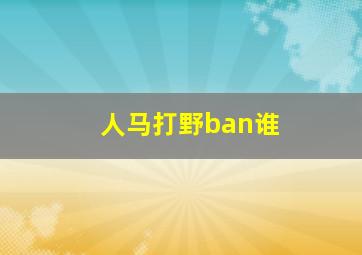 人马打野ban谁