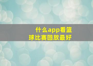 什么app看篮球比赛回放最好