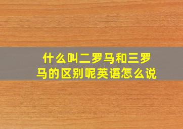 什么叫二罗马和三罗马的区别呢英语怎么说