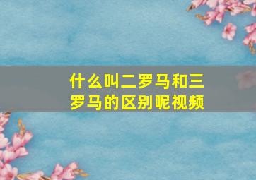 什么叫二罗马和三罗马的区别呢视频