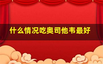 什么情况吃奥司他韦最好