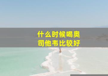 什么时候喝奥司他韦比较好