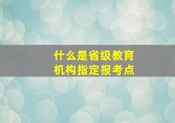 什么是省级教育机构指定报考点